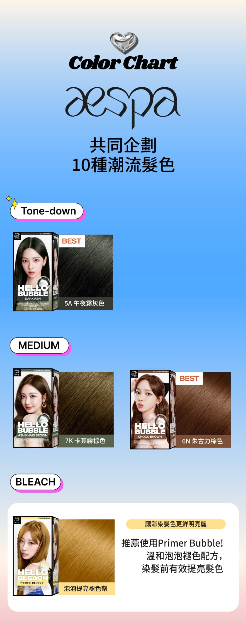 Color Chart, aespa 共同企劃 10種潮流髮色 [Tone-down] 5A 午夜霧灰色(best), [MEDIUM] 7K 卡其霧棕色, 6N 朱古力棕色(best), [BLEACH] 泡泡提亮褪色劑, 讓彩染髮色更鮮明亮麗 推薦使用Primer Bubble! 溫和泡泡褪色配方，染髮前有效提亮髮色