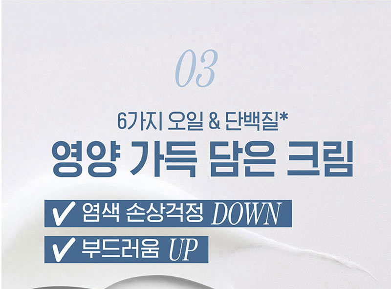 03 6가지 오일&단백질* 영양 가득 담은 크림 염색 손상걱정 DOWN 부드러움 UP