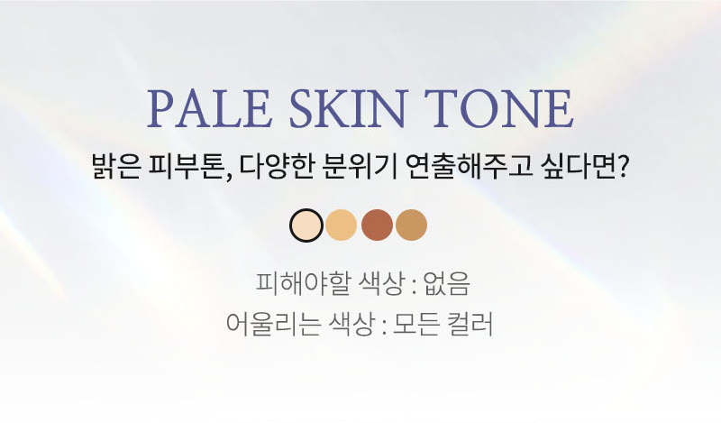 PALE SKIN TONE 밝은 피부톤, 다양한 분위기 연출해주고 싶다면? 피해야할 색상: 없음 어울리는 색상: 모든 컬러